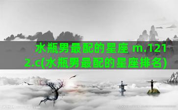 水瓶男最配的星座 m.1212.c(水瓶男最配的星座排名)